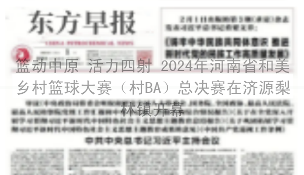 篮动中原 活力四射 2024年河南省和美乡村篮球大赛（村BA）总决赛在济源梨林镇开幕