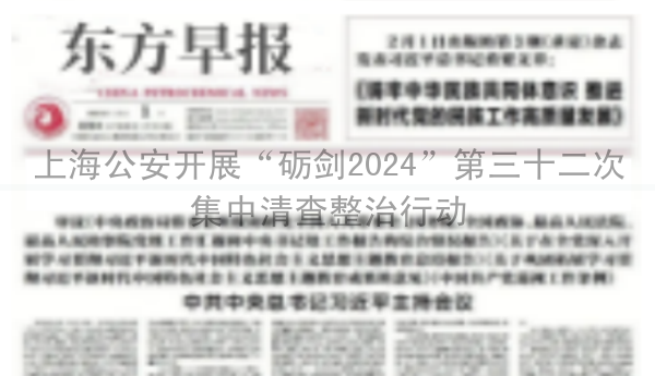 上海公安开展“砺剑2024”第三十二次集中清查整治行动